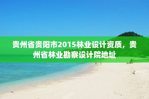 贵州省贵阳市2015林业设计资质,贵州省林业勘察设计院地址