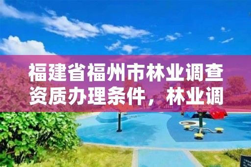 福建省福州市林业调查资质办理条件,林业调查工资高吗?