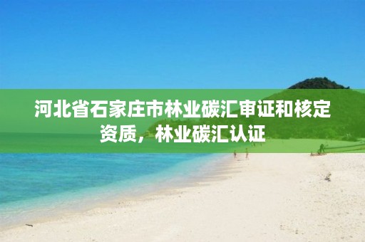 河北省石家庄市林业碳汇审证和核定资质,林业碳汇认证