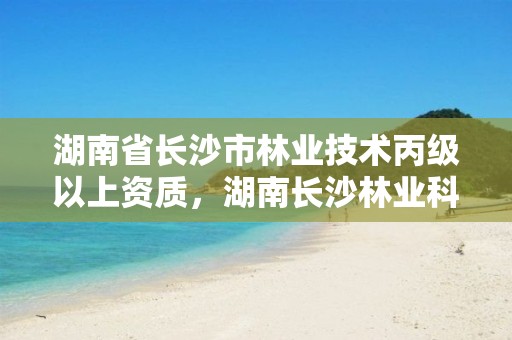 湖南省长沙市林业技术丙级以上资质,湖南长沙林业科技学校