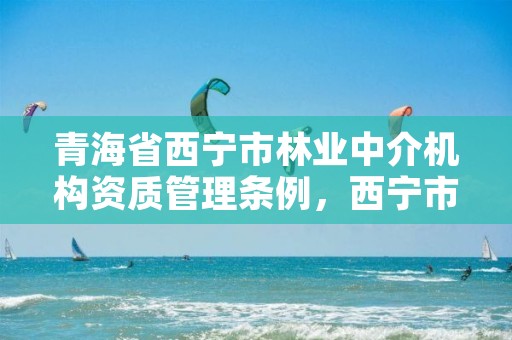 青海省西宁市林业中介机构资质管理条例,西宁市林业局在哪里