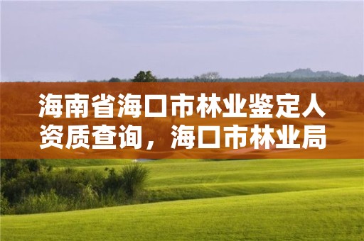 海南省海口市林业鉴定人资质查询,海口市林业局电话号码