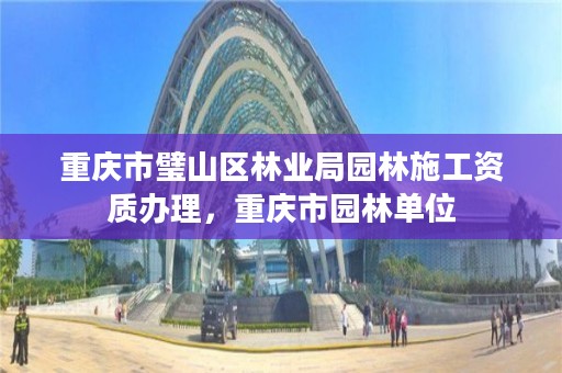 重庆市璧山区林业局园林施工资质办理,重庆市园林单位