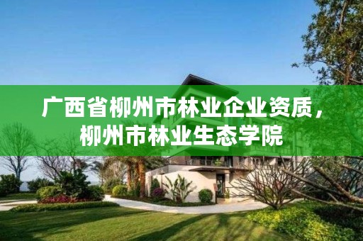 广西省柳州市林业企业资质,柳州市林业生态学院