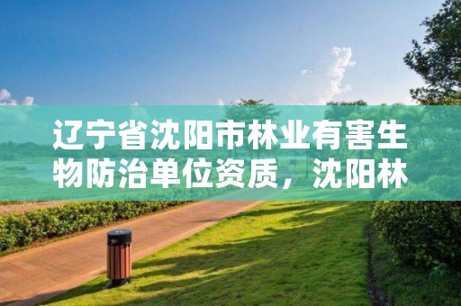 辽宁省沈阳市林业有害生物防治单位资质,沈阳林草防治总站