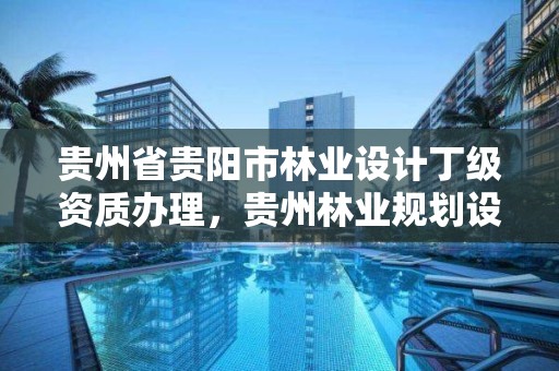 贵州省贵阳市林业设计丁级资质办理,贵州林业规划设计院郭颖