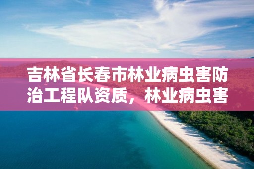 吉林省长春市林业病虫害防治工程队资质，林业病虫害防治公司