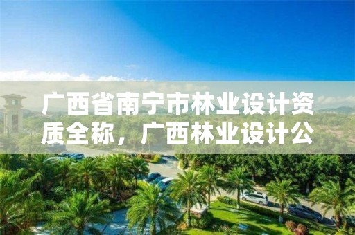 广西省南宁市林业设计资质全称,广西林业设计公司有多少家