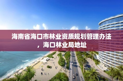 海南省海口市林业资质规划管理办法,海口林业局地址
