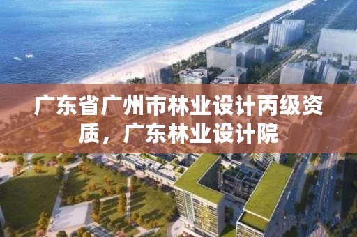 广东省广州市林业设计丙级资质,广东林业设计院
