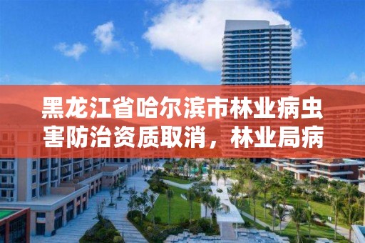黑龙江省哈尔滨市林业病虫害防治资质取消,林业局病虫害防治
