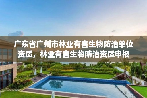 广东省广州市林业有害生物防治单位资质,林业有害生物防治资质申报