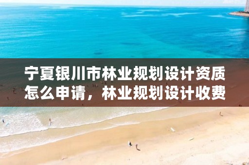宁夏银川市林业规划设计资质怎么申请，林业规划设计收费标准