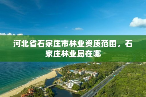 河北省石家庄市林业资质范围,石家庄林业局在哪