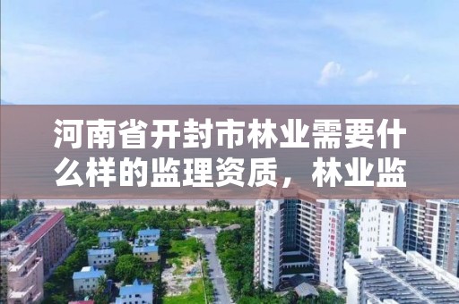 河南省开封市林业需要什么样的监理资质,林业监理公司
