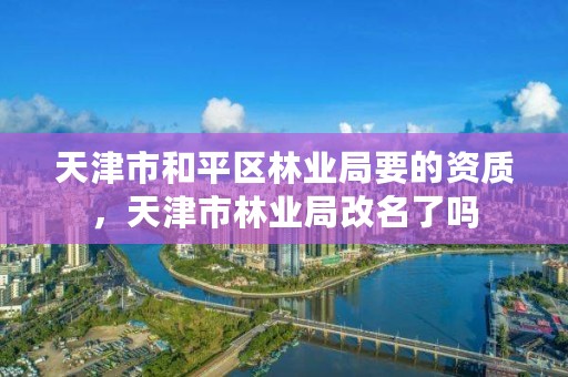 天津市和平区林业局要的资质,天津市林业局改名了吗