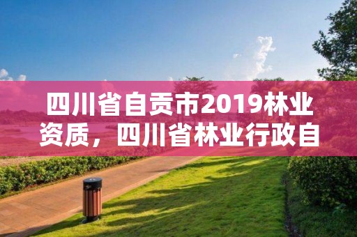 四川省自贡市2019林业资质,四川省林业行政自由裁量标准