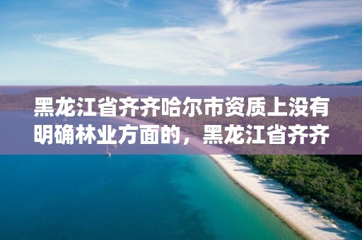 黑龙江省齐齐哈尔市资质上没有明确林业方面的,黑龙江省齐齐哈尔市林业学校