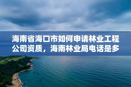 海南省海口市如何申请林业工程公司资质,海南林业局电话是多少?
