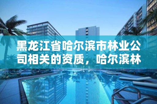 黑龙江省哈尔滨市林业公司相关的资质,哈尔滨林业集团