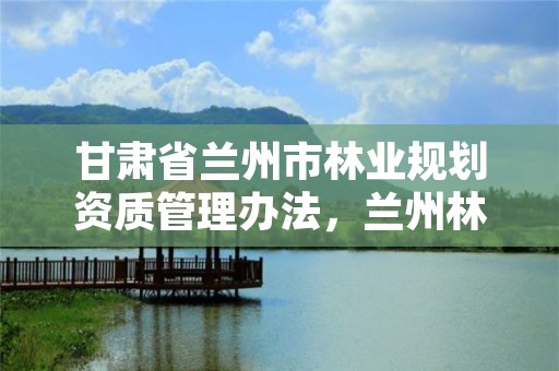 甘肃省兰州市林业规划资质管理办法,兰州林业局在哪里