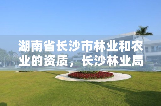 湖南省长沙市林业和农业的资质,长沙林业局怎么样
