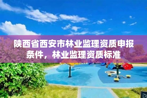 陕西省西安市林业监理资质申报条件,林业监理资质标准
