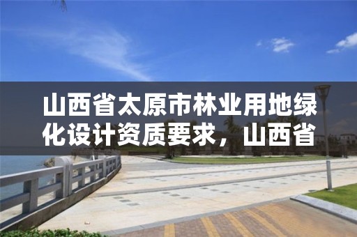 山西省太原市林业用地绿化设计资质要求,山西省造林绿化工程施工资质