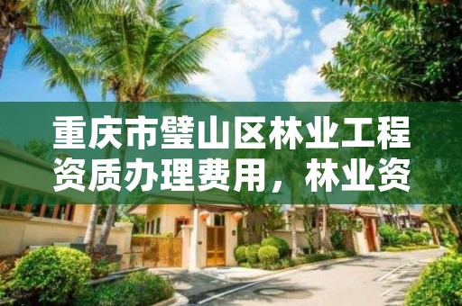 重庆市璧山区林业工程资质办理费用，林业资质申报材料
