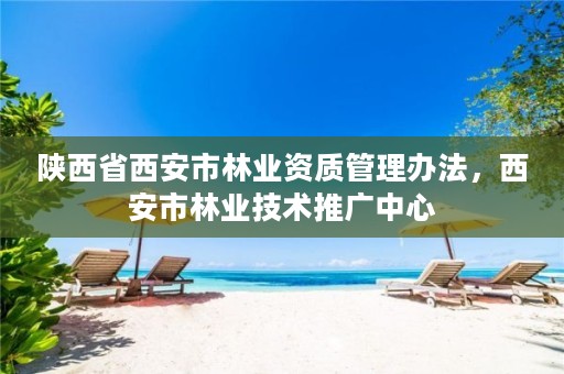 陕西省西安市林业资质管理办法,西安市林业技术推广中心