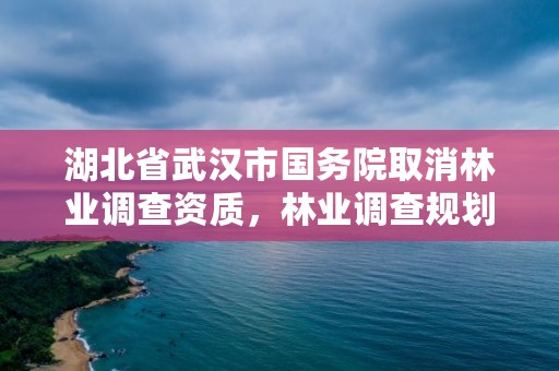 湖北省武汉市国务院取消林业调查资质，林业调查规划设计资质取消的文件