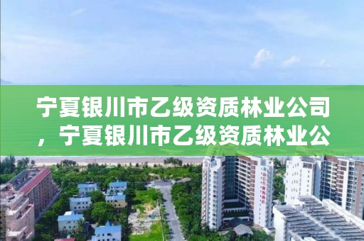 宁夏银川市乙级资质林业公司,宁夏银川市乙级资质林业公司名单