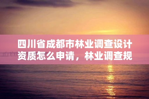 四川省成都市林业调查设计资质怎么申请,林业调查规划设计资质查询