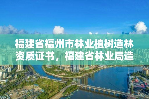 福建省福州市林业植树造林资质证书,福建省林业局造林处