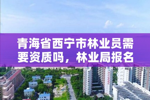 青海省西宁市林业员需要资质吗,林业局报名