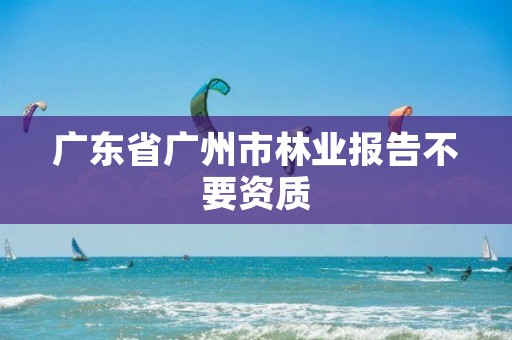 广东省广州市林业报告不要资质