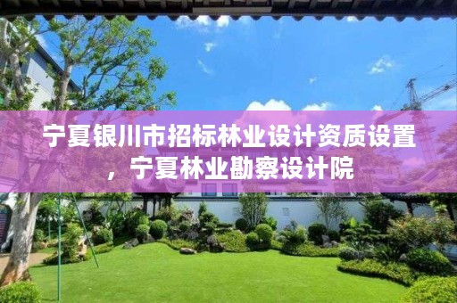 宁夏银川市招标林业设计资质设置,宁夏林业勘察设计院
