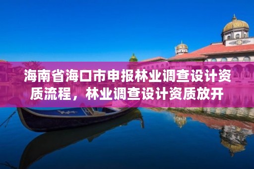 海南省海口市申报林业调查设计资质流程,林业调查设计资质放开