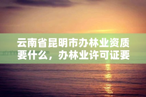 云南省昆明市办林业资质要什么，办林业许可证要多少钱