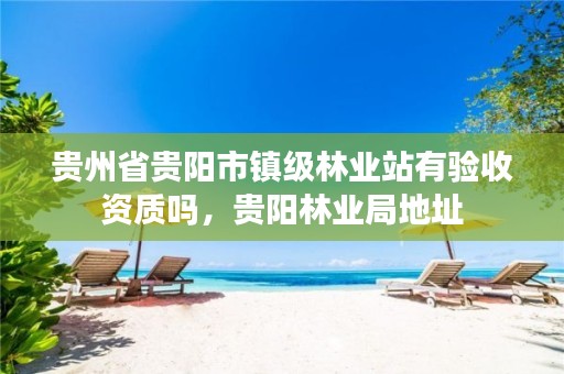 贵州省贵阳市镇级林业站有验收资质吗,贵阳林业局地址