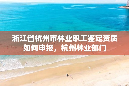 浙江省杭州市林业职工鉴定资质如何申报,杭州林业部门