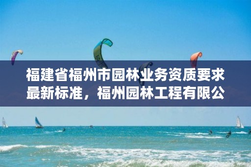 福建省福州市园林业务资质要求最新标准,福州园林工程有限公司