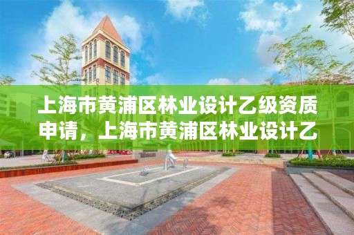 上海市黄浦区林业设计乙级资质申请,上海市黄浦区林业设计乙级资质申请公示