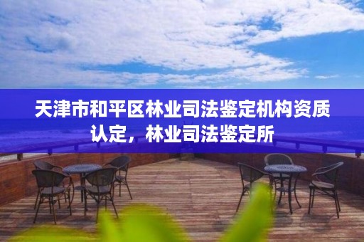 天津市和平区林业司法鉴定机构资质认定,林业司法鉴定所