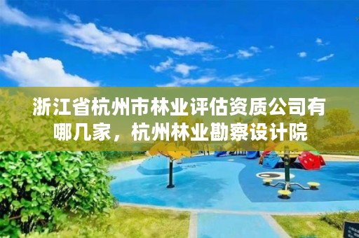 浙江省杭州市林业评估资质公司有哪几家,杭州林业勘察设计院