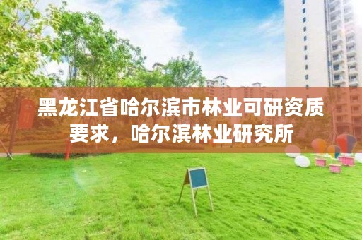 黑龙江省哈尔滨市林业可研资质要求,哈尔滨林业研究所