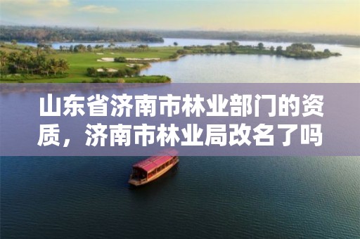 山东省济南市林业部门的资质,济南市林业局改名了吗