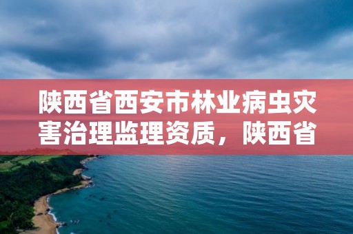 陕西省西安市林业病虫灾害治理监理资质,陕西省西安市林业病虫灾害治理监理资质公示