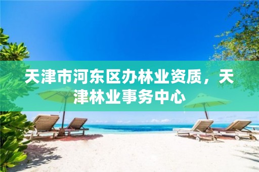天津市河东区办林业资质,天津林业事务中心
