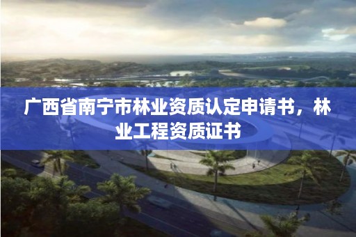 广西省南宁市林业资质认定申请书,林业工程资质证书